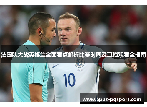 法国队大战英格兰全面看点解析比赛时间及直播观看全指南