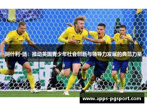 阿什利·扬：推动英国青少年社会创新与领导力发展的典范力量