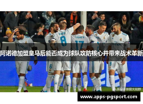 阿诺德加盟皇马后能否成为球队攻防核心并带来战术革新