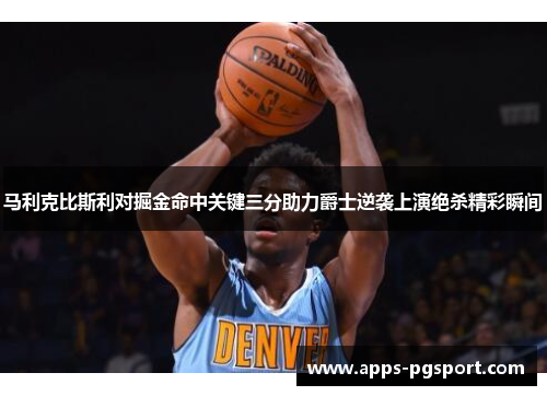 马利克比斯利对掘金命中关键三分助力爵士逆袭上演绝杀精彩瞬间