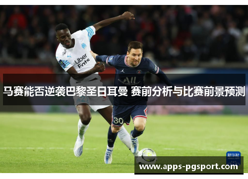 马赛能否逆袭巴黎圣日耳曼 赛前分析与比赛前景预测