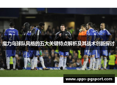 魔力鸟球队风格的五大关键特点解析及其战术创新探讨