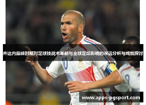 齐达内巅峰时期对足球技战术革新与全球足坛影响的深远分析与成就探讨